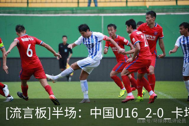 [流言板]半场：中国U16 2-0 卡塔尔U16，袁博涵闪击，刘宇洋建功
